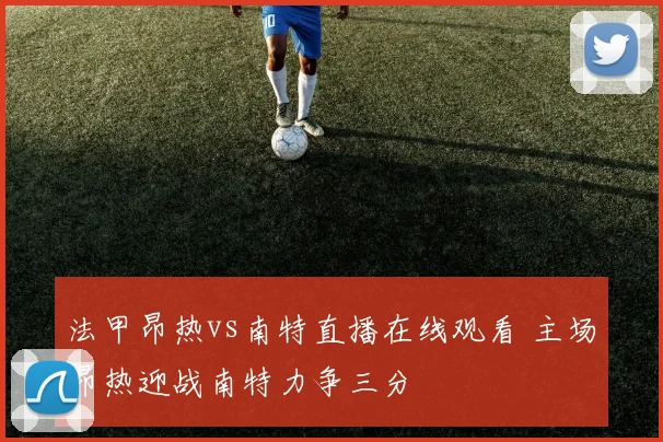 法甲昂热vs南特直播在线观看 主场昂热迎战南特力争三分