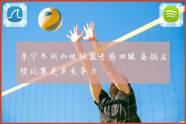 李宁冬训加练投篮手感回暖 备战后续比赛更具竞争力