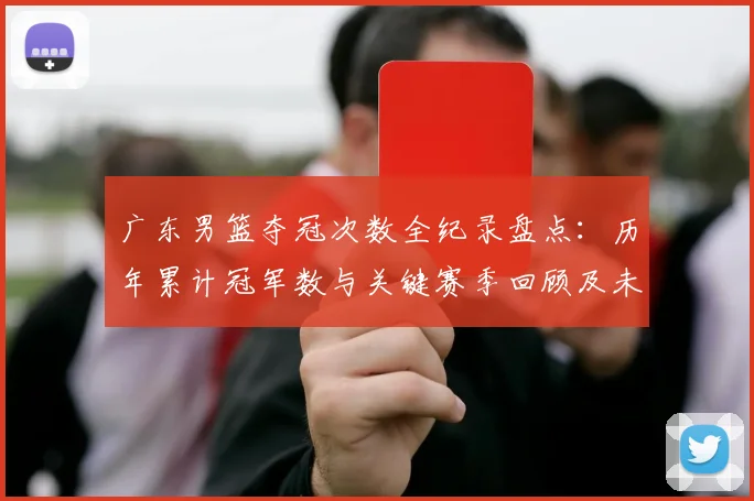 广东男篮夺冠次数全纪录盘点：历年累计冠军数与关键赛季回顾及未来展望