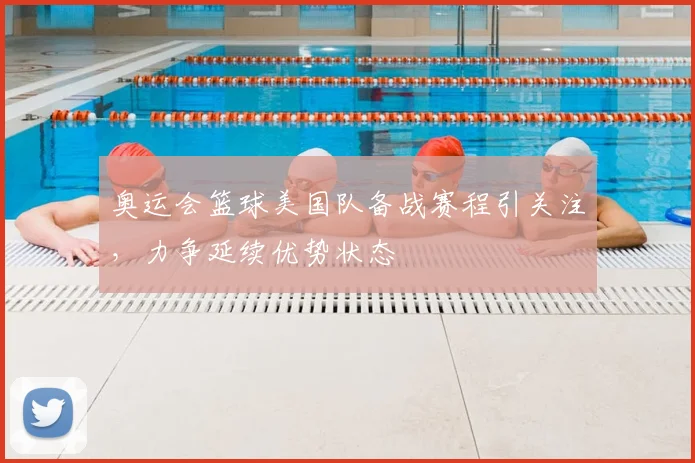 奥运会篮球美国队备战赛程引关注,力争延续优势状态