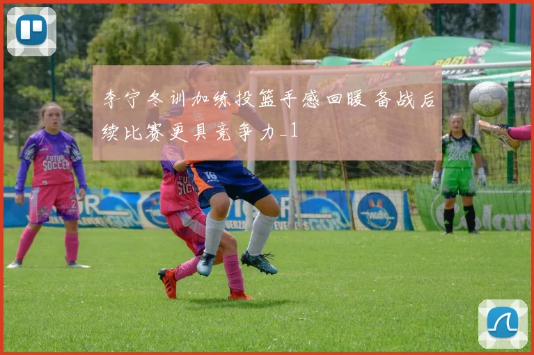 李宁冬训加练投篮手感回暖 备战后续比赛更具竞争力_1