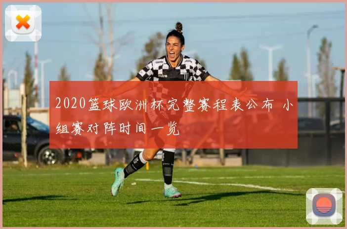2020篮球欧洲杯完整赛程表公布 小组赛对阵时间一览