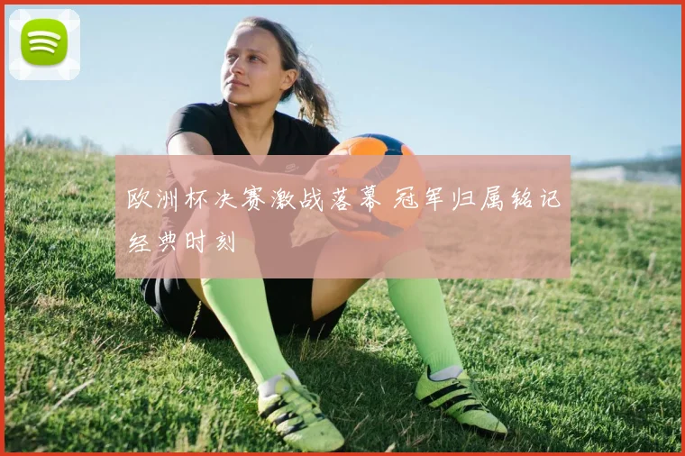 欧洲杯决赛激战落幕 冠军归属铭记经典时刻