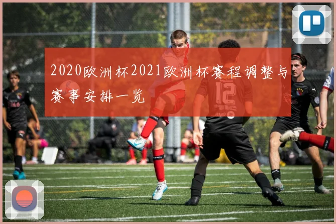 2020欧洲杯2021欧洲杯赛程调整与赛事安排一览