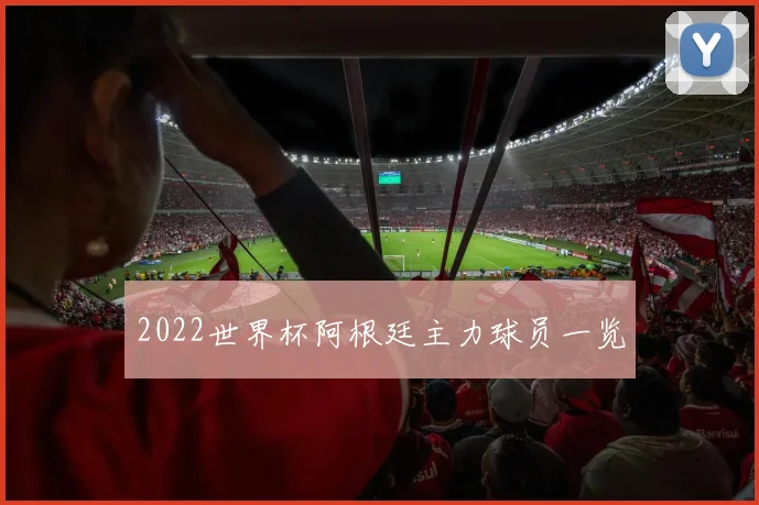 2022世界杯阿根廷主力球员一览