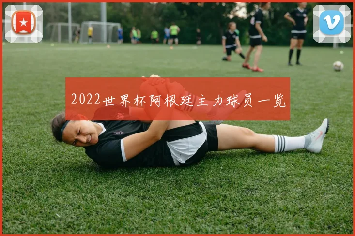 2022世界杯阿根廷主力球员一览