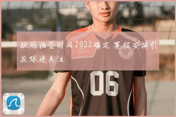 欧冠抽签时间2022确定 赛程安排引发球迷关注