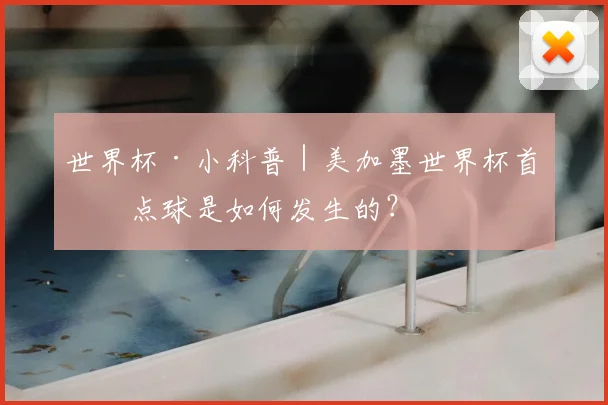 世界杯·小科普｜美加墨世界杯首粒点球是如何发生的？