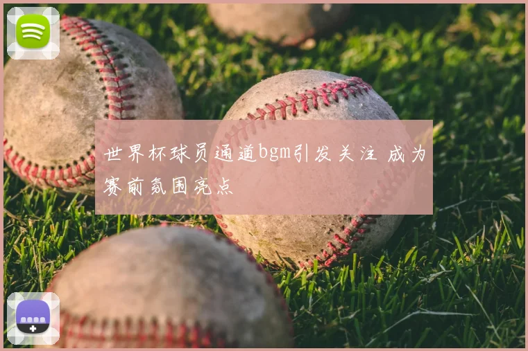 世界杯球员通道bgm引发关注 成为赛前氛围亮点