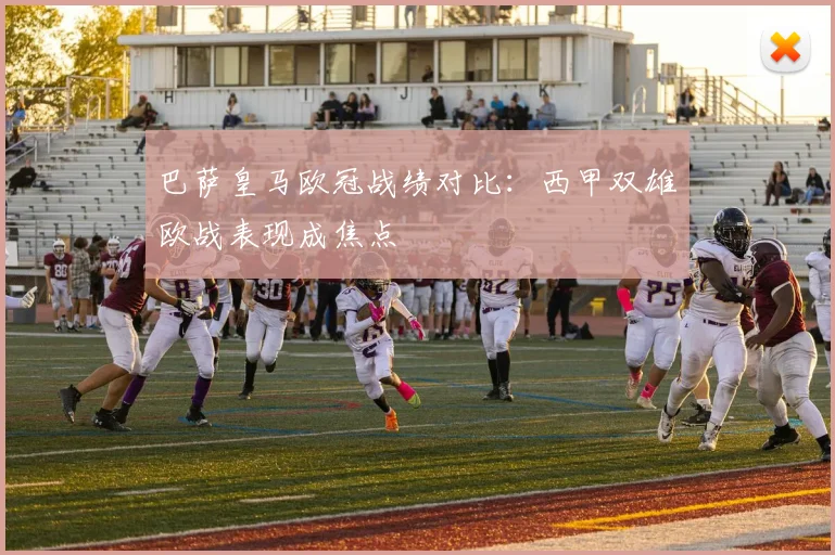 巴萨皇马欧冠战绩对比:西甲双雄欧战表现成焦点