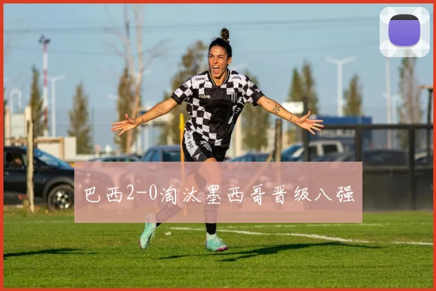 巴西2-0淘汰墨西哥晋级八强