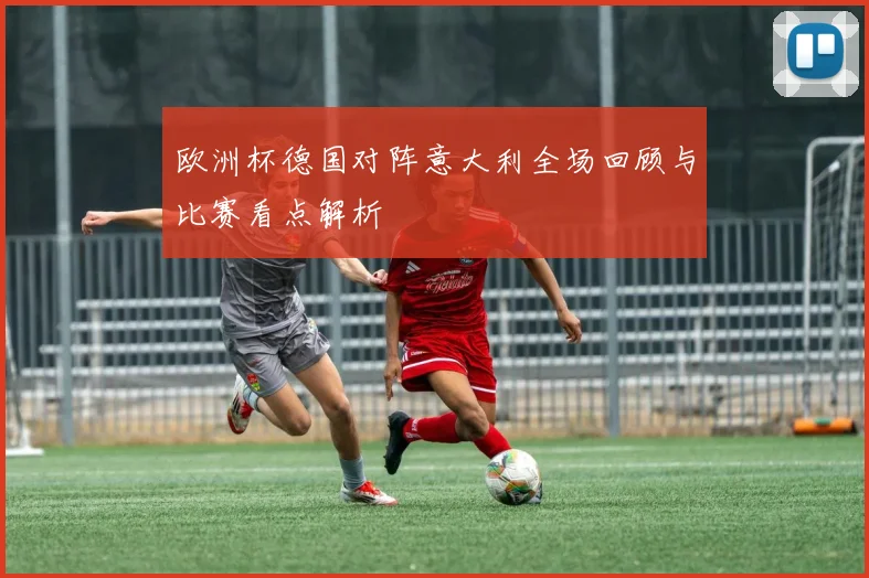 欧洲杯德国对阵意大利全场回顾与比赛看点解析
