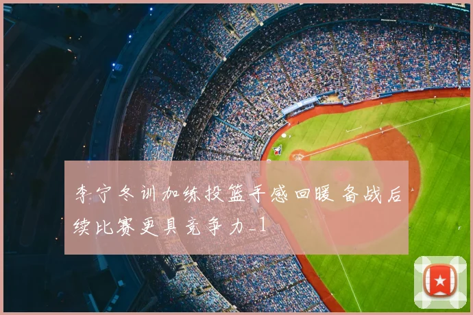 李宁冬训加练投篮手感回暖 备战后续比赛更具竞争力_1