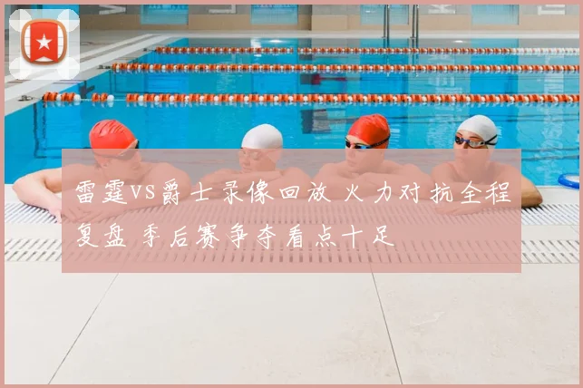 雷霆vs爵士录像回放 火力对抗全程复盘 季后赛争夺看点十足