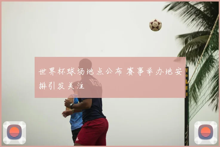 世界杯球场地点公布 赛事举办地安排引发关注
