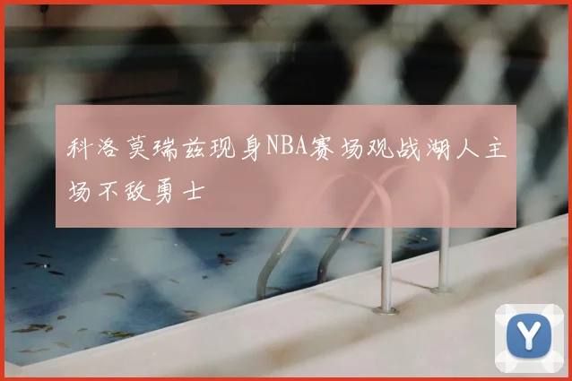 科洛莫瑞兹现身NBA赛场观战湖人主场不敌勇士