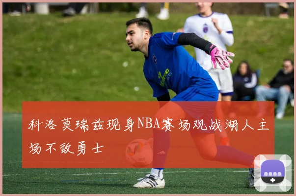 科洛莫瑞兹现身NBA赛场观战湖人主场不敌勇士