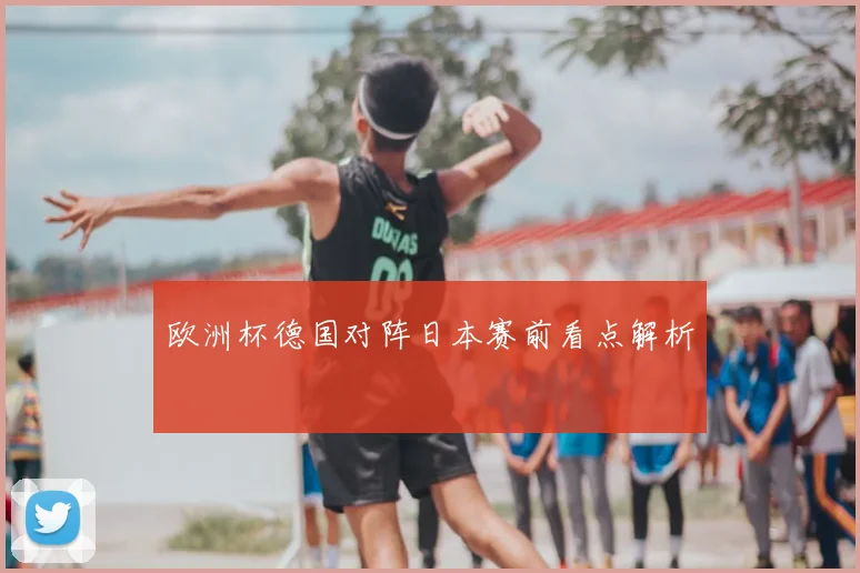 欧洲杯德国对阵日本赛前看点解析
