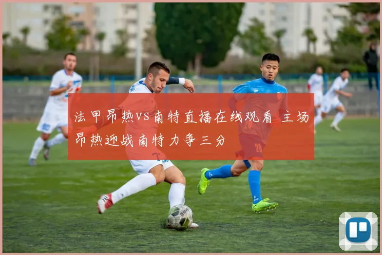 法甲昂热vs南特直播在线观看 主场昂热迎战南特力争三分