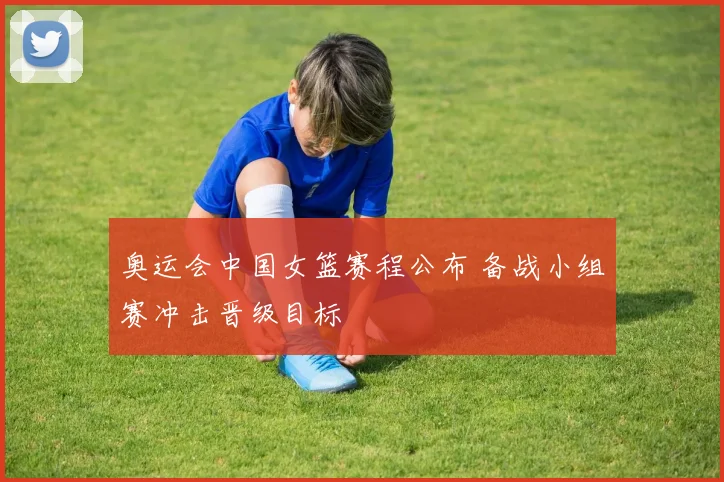 奥运会中国女篮赛程公布 备战小组赛冲击晋级目标