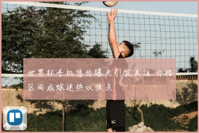 世界杯手机售价曝光引发关注 价格区间成球迷热议焦点