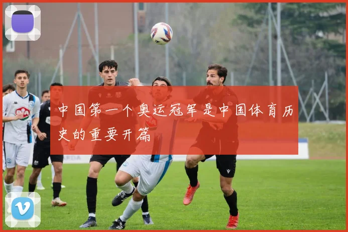 中国第一个奥运冠军是中国体育历史的重要开篇