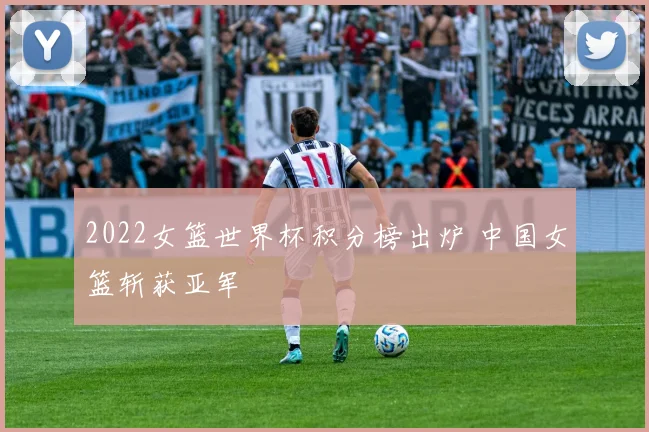 2022女篮世界杯积分榜出炉 中国女篮斩获亚军