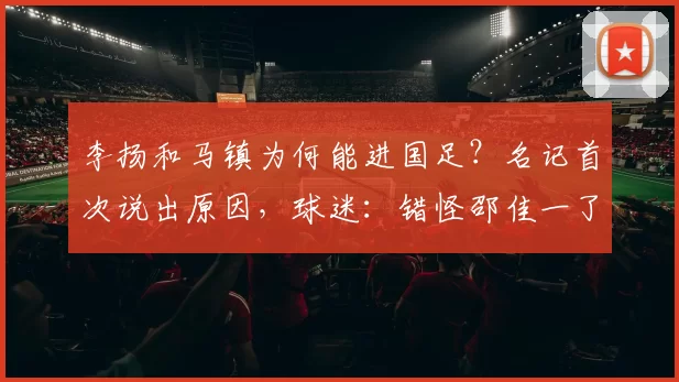 李扬和马镇为何能进国足？名记首次说出原因，球迷：错怪邵佳一了_库拉索_比赛_机会