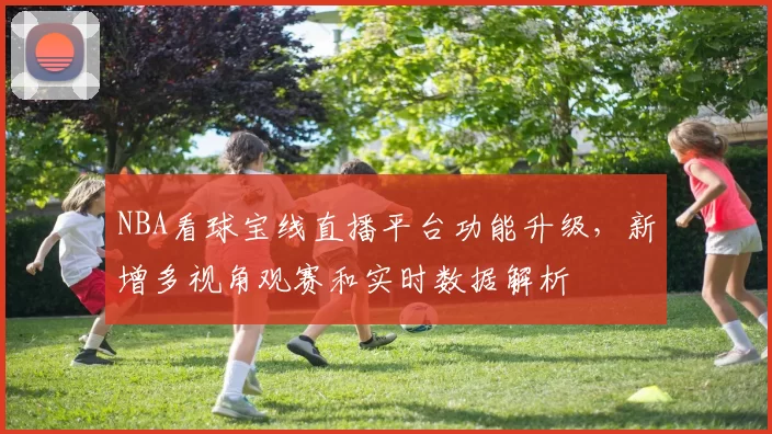 NBA看球宝线直播平台功能升级，新增多视角观赛和实时数据解析