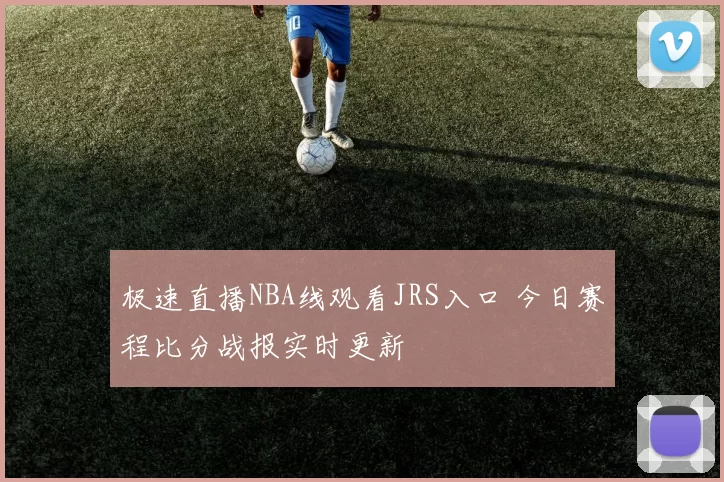 极速直播NBA线观看JRS入口 今日赛程比分战报实时更新
