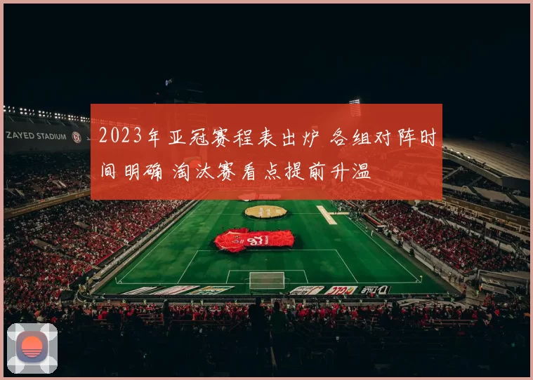 2023年亚冠赛程表出炉 各组对阵时间明确 淘汰赛看点提前升温