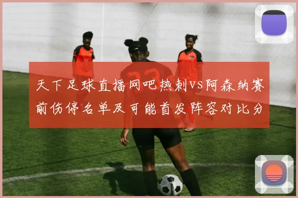天下足球直播网吧热刺vs阿森纳赛前伤停名单及可能首发阵容对比分析