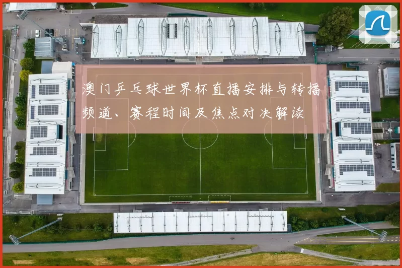 澳门乒乓球世界杯直播安排与转播频道、赛程时间及焦点对决解读