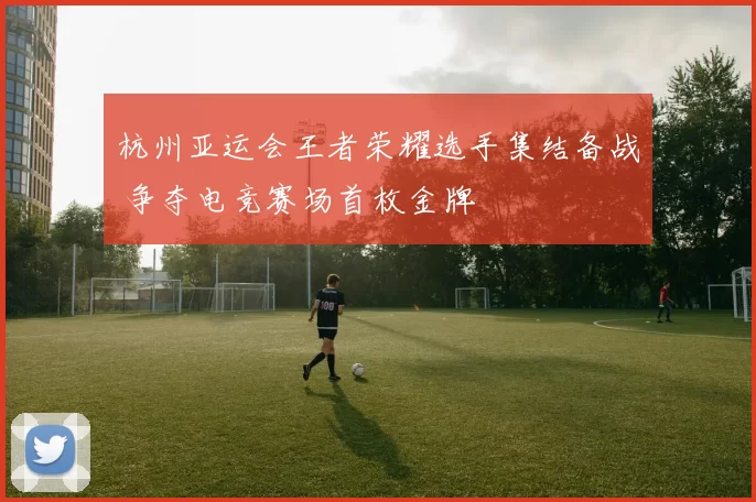 杭州亚运会王者荣耀选手集结备战 争夺电竞赛场首枚金牌