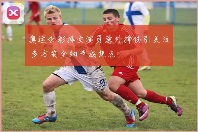 奥运会彩排女演员意外摔伤引关注 多方安全细节成焦点