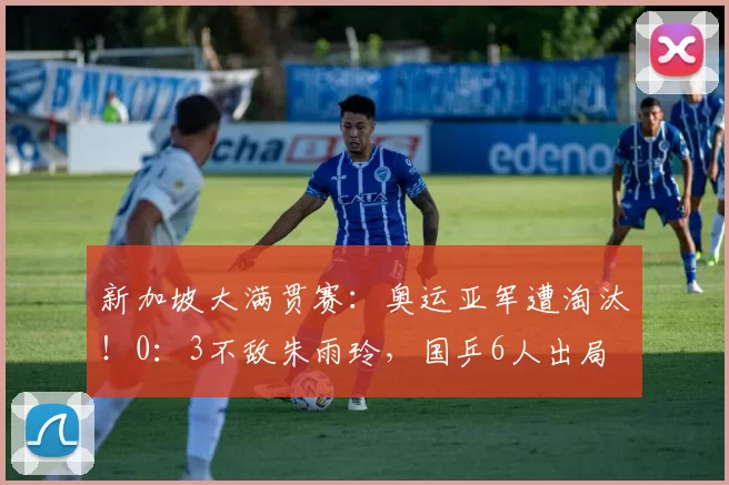 新加坡大满贯赛：奥运亚军遭淘汰！0：3不敌朱雨玲，国乒6人出局