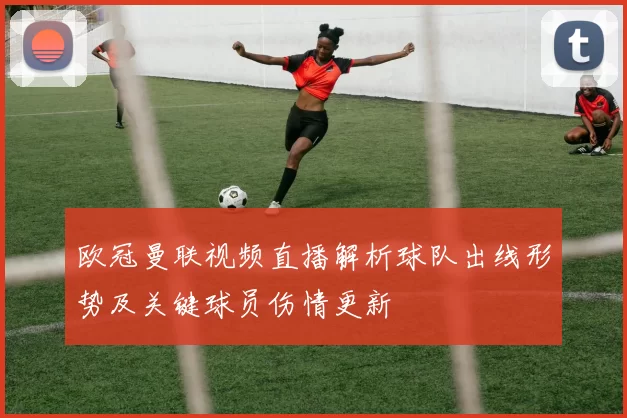 欧冠曼联视频直播解析球队出线形势及关键球员伤情更新