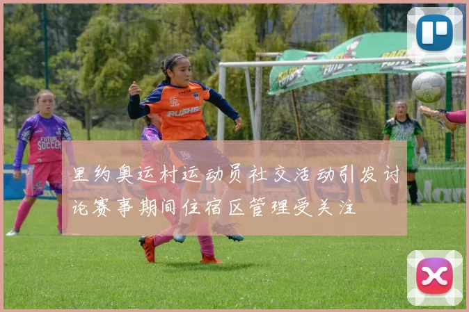 里约奥运村运动员社交活动引发讨论赛事期间住宿区管理受关注