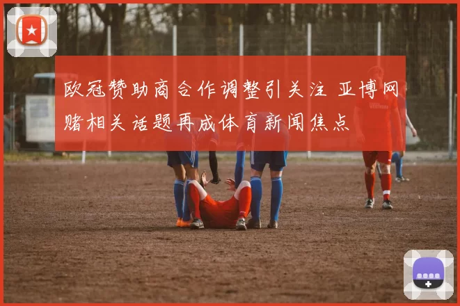 欧冠赞助商合作调整引关注 亚博网赌相关话题再成体育新闻焦点