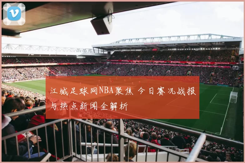 江城足球网NBA聚焦 今日赛况战报与热点新闻全解析