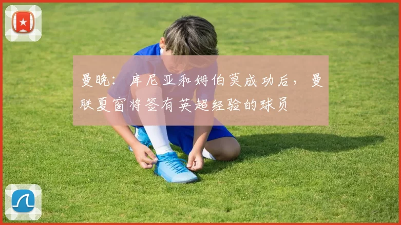 曼晚：库尼亚和姆伯莫成功后，曼联夏窗将签有英超经验的球员