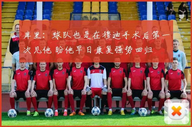 库里：球队也是在穆迪手术后第一次见他 盼他早日康复强势回归