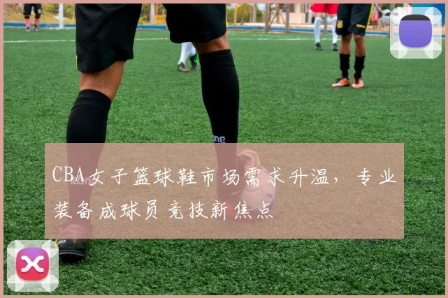 CBA女子篮球鞋市场需求升温，专业装备成球员竞技新焦点