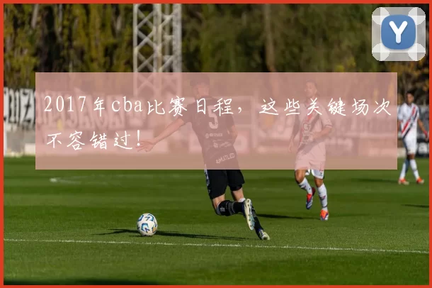 2017年cba比赛日程，这些关键场次不容错过！