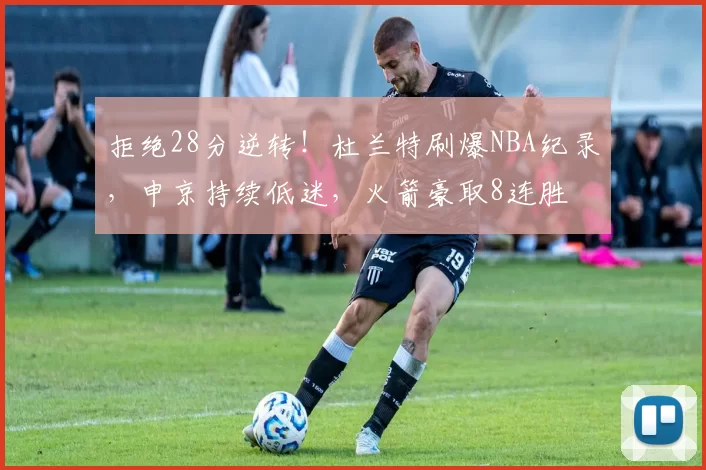 拒绝28分逆转！杜兰特刷爆NBA纪录，申京持续低迷，火箭豪取8连胜