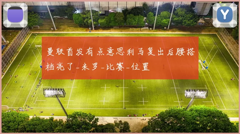曼联首发有点意思利马复出后腰搭档亮了_米罗_比赛_位置
