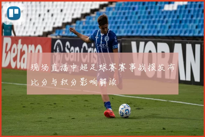 现场直播中超足球赛赛事战报发布比分与积分影响解读