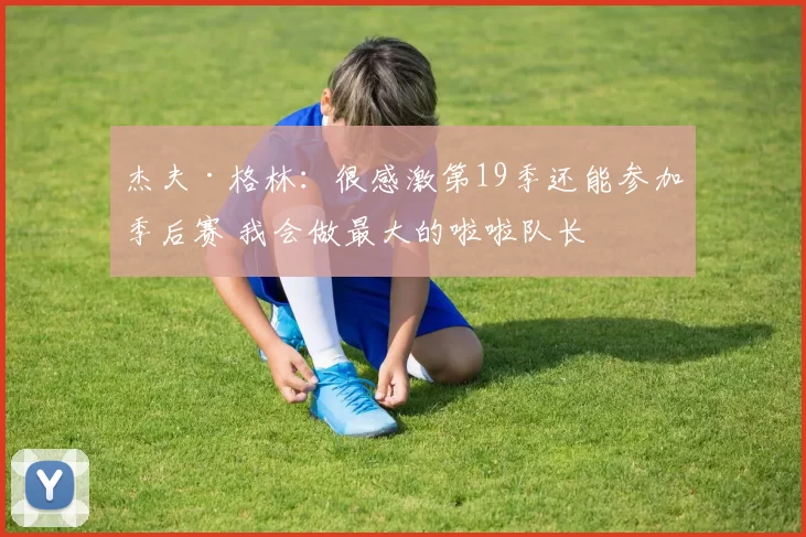 杰夫·格林：很感激第19季还能参加季后赛 我会做最大的啦啦队长