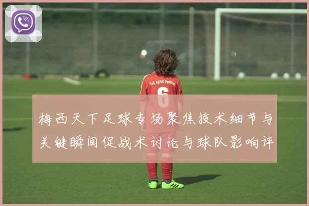 梅西天下足球专场聚焦技术细节与关键瞬间促战术讨论与球队影响评估