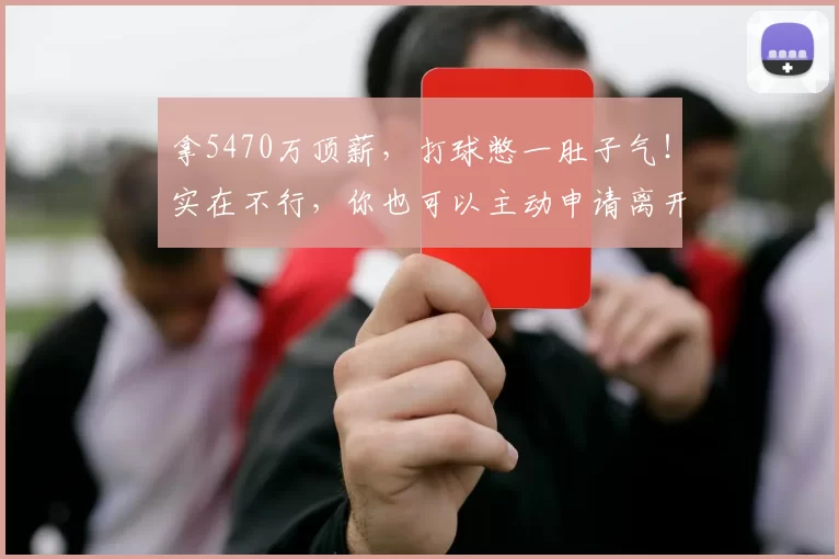 拿5470万顶薪，打球憋一肚子气！实在不行，你也可以主动申请离开